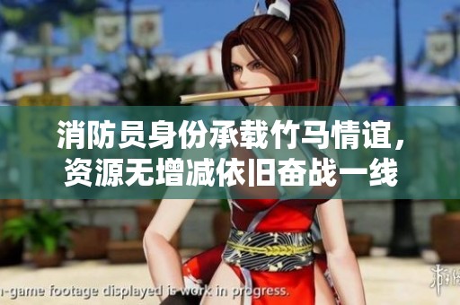消防员身份承载竹马情谊，资源无增减依旧奋战一线