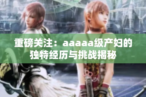 重磅关注：aaaaa级产妇的独特经历与挑战揭秘