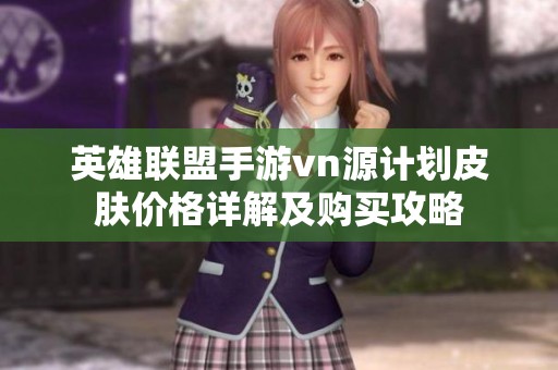 英雄联盟手游vn源计划皮肤价格详解及购买攻略