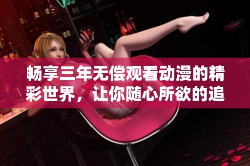 畅享三年无偿观看动漫的精彩世界，让你随心所欲的追剧体验