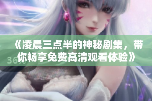 《凌晨三点半的神秘剧集，带你畅享免费高清观看体验》