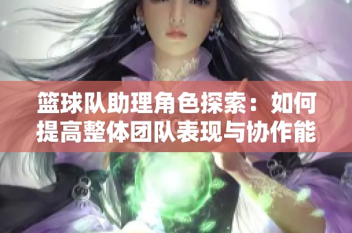 篮球队助理角色探索：如何提高整体团队表现与协作能力