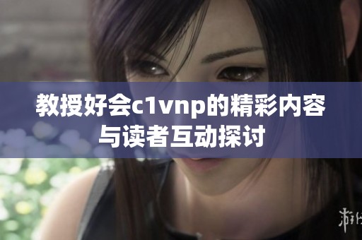 教授好会c1vnp的精彩内容与读者互动探讨