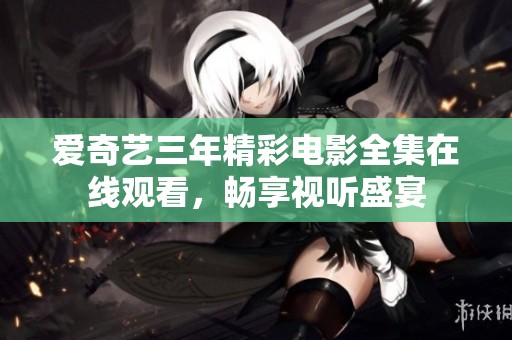 爱奇艺三年精彩电影全集在线观看，畅享视听盛宴