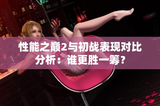 性能之巅2与初战表现对比分析：谁更胜一筹？