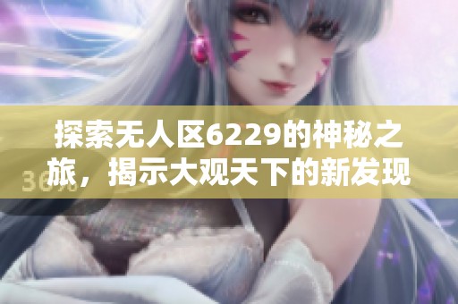 探索无人区6229的神秘之旅，揭示大观天下的新发现