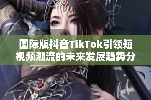 国际版抖音TikTok引领短视频潮流的未来发展趋势分析