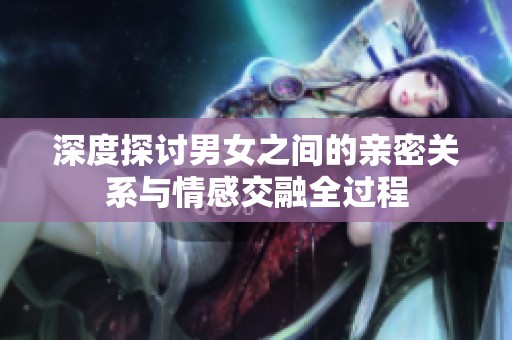 深度探讨男女之间的亲密关系与情感交融全过程