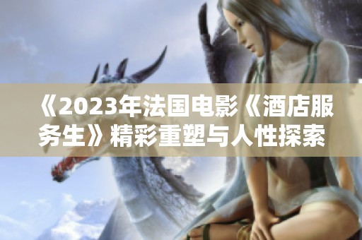 《2023年法国电影《酒店服务生》精彩重塑与人性探索》