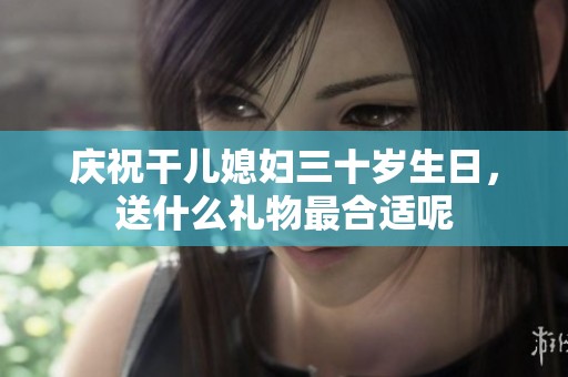 庆祝干儿媳妇三十岁生日，送什么礼物最合适呢