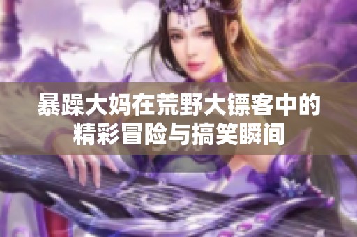 暴躁大妈在荒野大镖客中的精彩冒险与搞笑瞬间