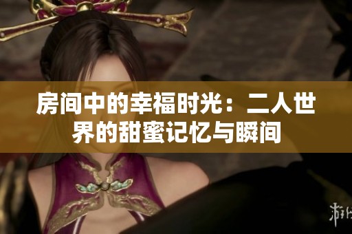 房间中的幸福时光：二人世界的甜蜜记忆与瞬间