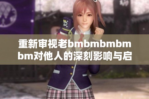 重新审视老bmbmbmbmbm对他人的深刻影响与启示