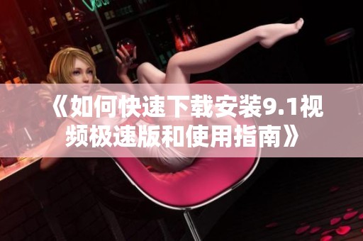 《如何快速下载安装9.1视频极速版和使用指南》