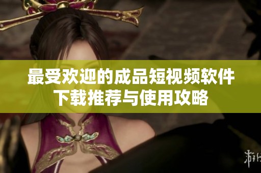 最受欢迎的成品短视频软件下载推荐与使用攻略