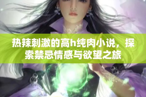 热辣刺激的高h纯肉小说，探索禁忌情感与欲望之旅