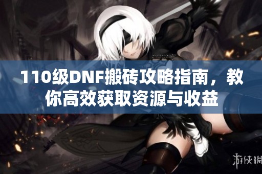 110级DNF搬砖攻略指南，教你高效获取资源与收益