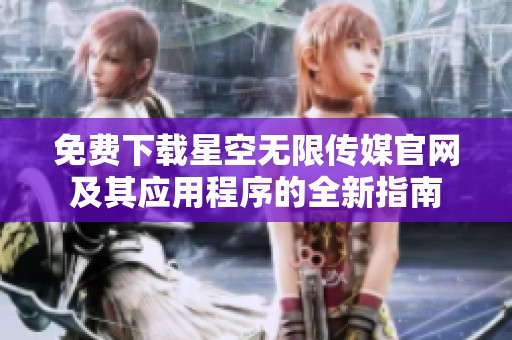 免费下载星空无限传媒官网及其应用程序的全新指南