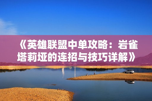 《英雄联盟中单攻略：岩雀塔莉垭的连招与技巧详解》