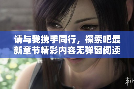 请与我携手同行，探索吧最新章节精彩内容无弹窗阅读
