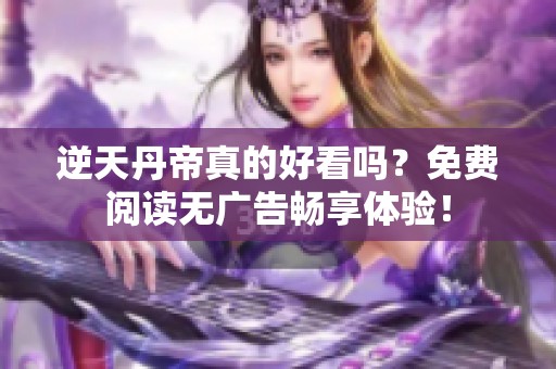 逆天丹帝真的好看吗？免费阅读无广告畅享体验！