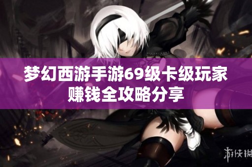 梦幻西游手游69级卡级玩家赚钱全攻略分享