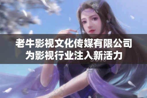 老牛影视文化传媒有限公司为影视行业注入新活力
