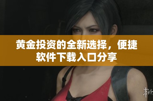 黄金投资的全新选择，便捷软件下载入口分享