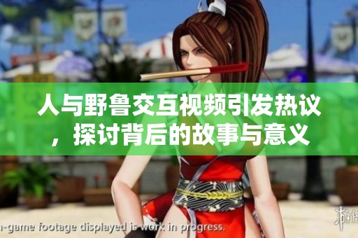 人与野鲁交互视频引发热议，探讨背后的故事与意义