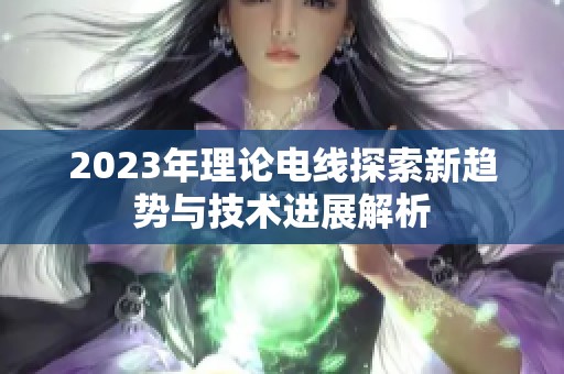2023年理论电线探索新趋势与技术进展解析