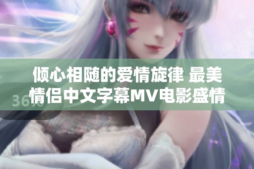 倾心相随的爱情旋律 最美情侣中文字幕MV电影盛情呈现