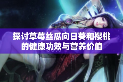 探讨草莓丝瓜向日葵和樱桃的健康功效与营养价值