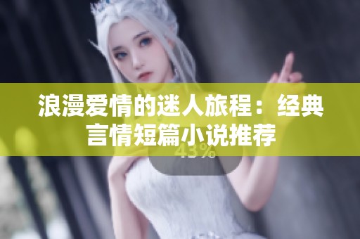 浪漫爱情的迷人旅程：经典言情短篇小说推荐