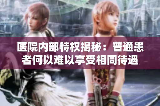 医院内部特权揭秘：普通患者何以难以享受相同待遇