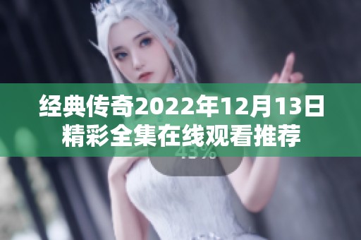 经典传奇2022年12月13日精彩全集在线观看推荐