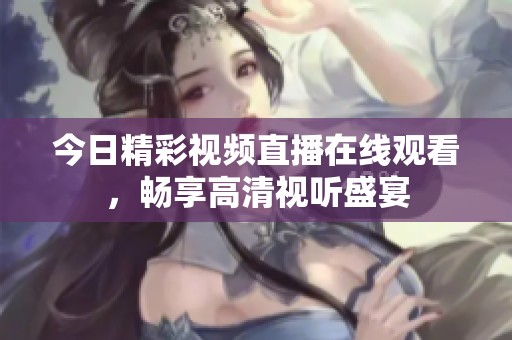 今日精彩视频直播在线观看，畅享高清视听盛宴
