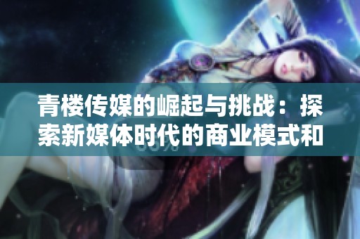 青楼传媒的崛起与挑战：探索新媒体时代的商业模式和道德困境