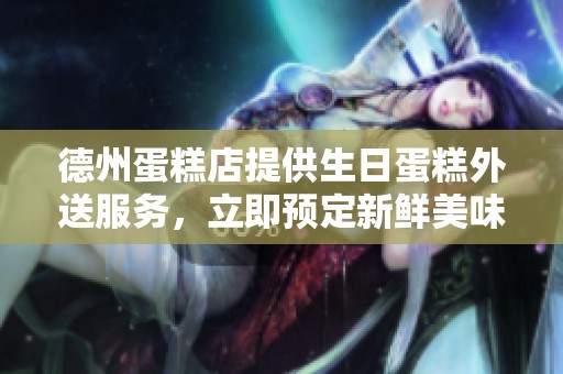 德州蛋糕店提供生日蛋糕外送服务，立即预定新鲜美味蛋糕