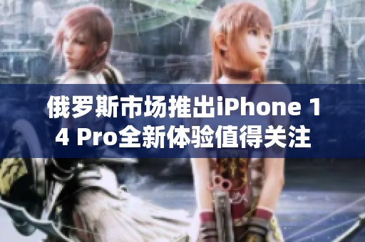 俄罗斯市场推出iPhone 14 Pro全新体验值得关注
