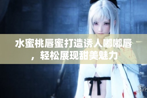 水蜜桃唇蜜打造诱人嘟嘟唇，轻松展现甜美魅力