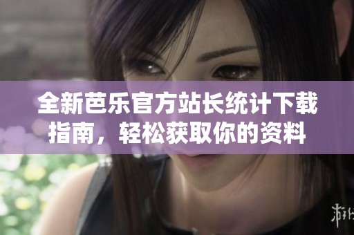 全新芭乐官方站长统计下载指南，轻松获取你的资料
