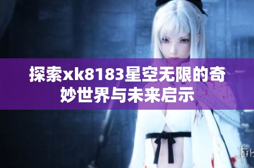 探索xk8183星空无限的奇妙世界与未来启示