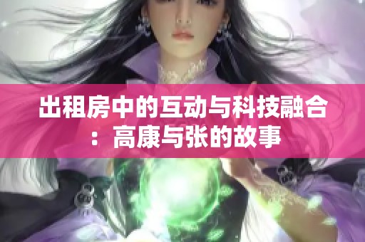 出租房中的互动与科技融合：高康与张的故事