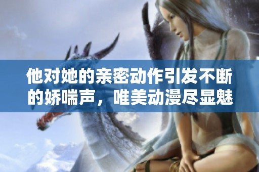 他对她的亲密动作引发不断的娇喘声，唯美动漫尽显魅力