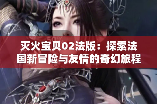 灭火宝贝02法版：探索法国新冒险与友情的奇幻旅程