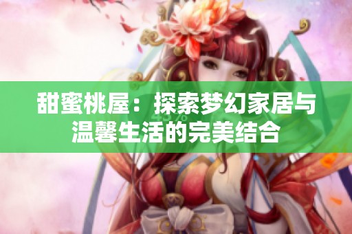 甜蜜桃屋：探索梦幻家居与温馨生活的完美结合