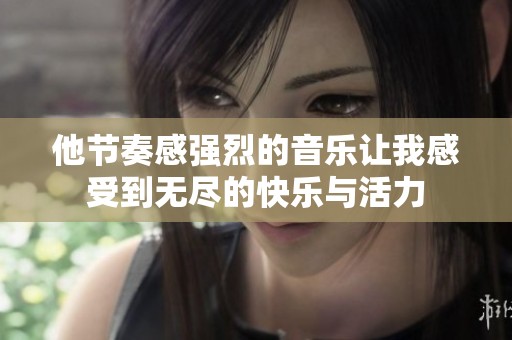 他节奏感强烈的音乐让我感受到无尽的快乐与活力