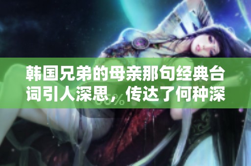 韩国兄弟的母亲那句经典台词引人深思，传达了何种深刻情感