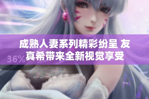 成熟人妻系列精彩纷呈 友真希带来全新视觉享受