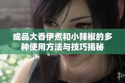 成品大香伊煮和小辣椒的多种使用方法与技巧揭秘